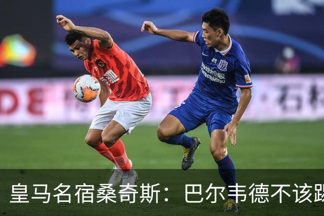 皇马名宿桑奇斯：巴尔韦德不该踢边卫和中场，他应该更靠前