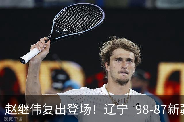 赵继伟复出登场！辽宁 98-87新疆四战全胜 库珀 27+5+11 主导全场